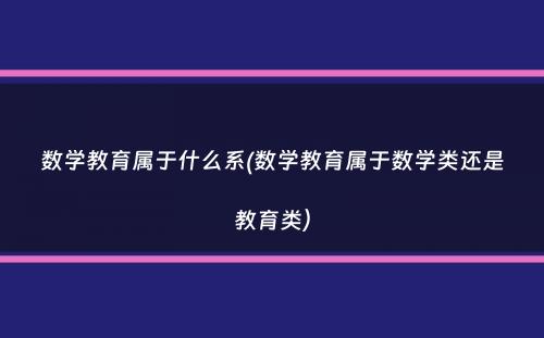 数学教育属于什么系(数学教育属于数学类还是教育类）