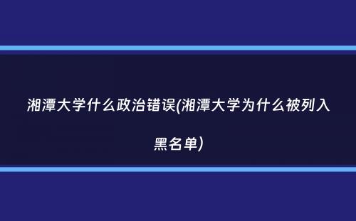 湘潭大学什么政治错误(湘潭大学为什么被列入黑名单）