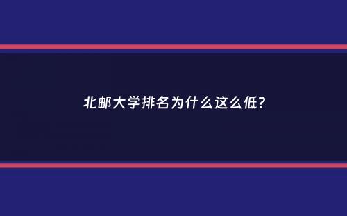 北邮大学排名为什么这么低？