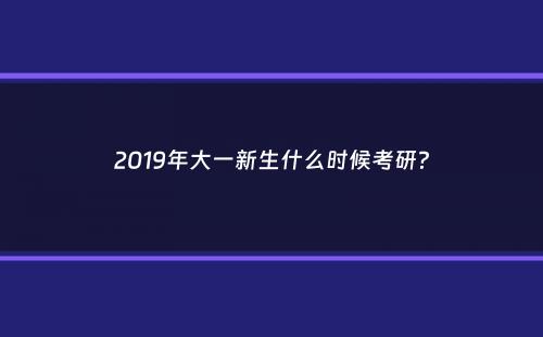 2019年大一新生什么时候考研？