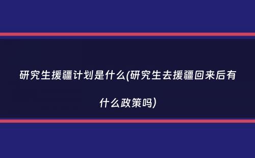 研究生援疆计划是什么(研究生去援疆回来后有什么政策吗）