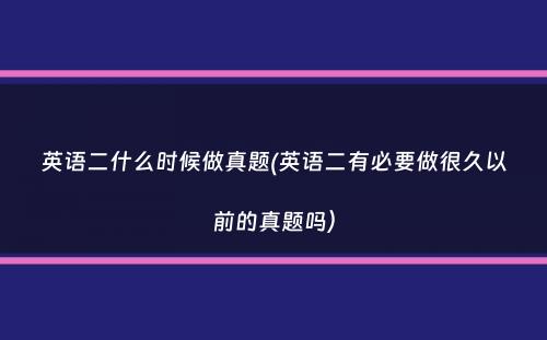 英语二什么时候做真题(英语二有必要做很久以前的真题吗）