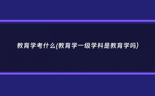 教育学考什么(教育学一级学科是教育学吗）