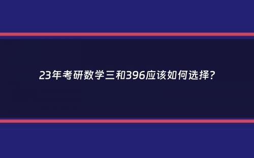 23年考研数学三和396应该如何选择？