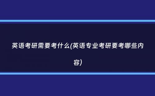 英语考研需要考什么(英语专业考研要考哪些内容）