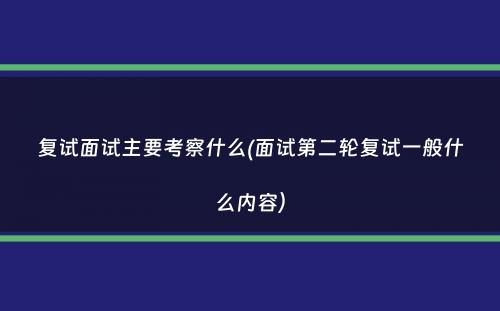 复试面试主要考察什么(面试第二轮复试一般什么内容）