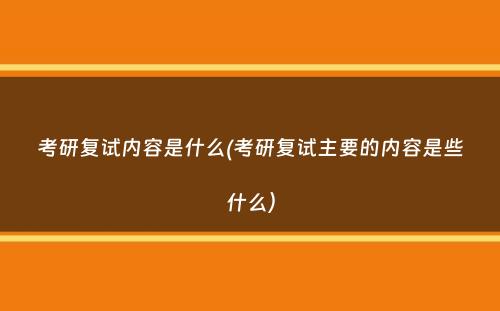 考研复试内容是什么(考研复试主要的内容是些什么）