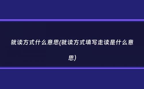 就读方式什么意思(就读方式填写走读是什么意思）