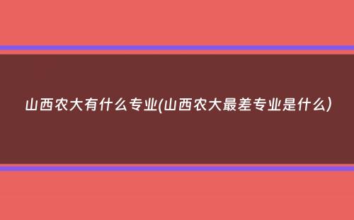 山西农大有什么专业(山西农大最差专业是什么）