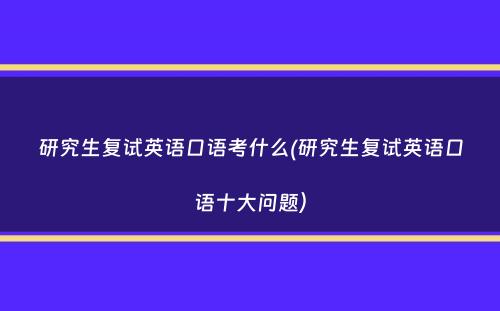 研究生复试英语口语考什么(研究生复试英语口语十大问题）