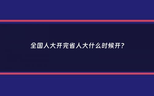 全国人大开完省人大什么时候开？