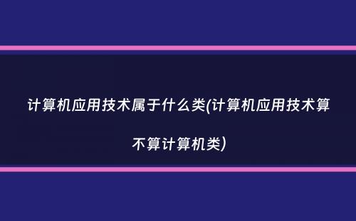 计算机应用技术属于什么类(计算机应用技术算不算计算机类）