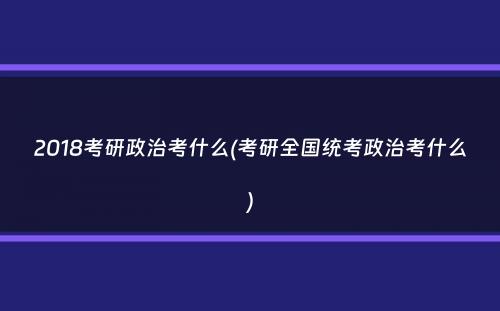 2018考研政治考什么(考研全国统考政治考什么）