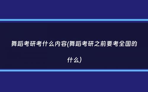 舞蹈考研考什么内容(舞蹈考研之前要考全国的什么）