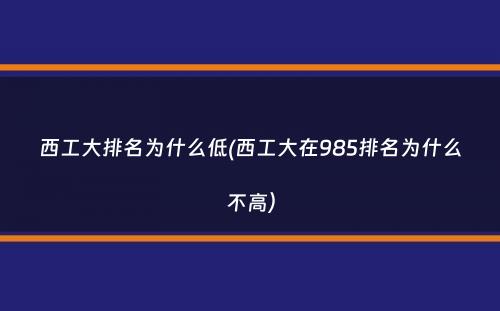 西工大排名为什么低(西工大在985排名为什么不高）