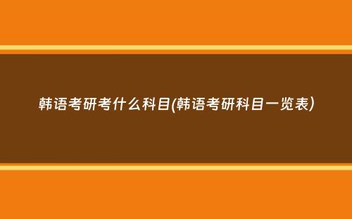 韩语考研考什么科目(韩语考研科目一览表）