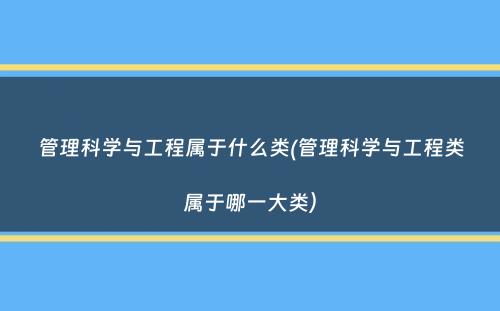 管理科学与工程属于什么类(管理科学与工程类属于哪一大类）