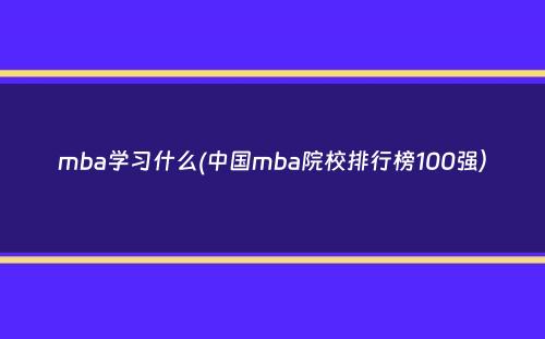 mba学习什么(中国mba院校排行榜100强）