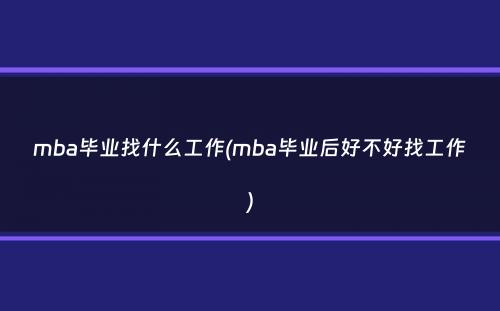 mba毕业找什么工作(mba毕业后好不好找工作）