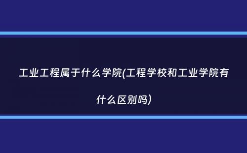 工业工程属于什么学院(工程学校和工业学院有什么区别吗）