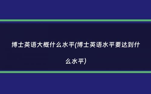 博士英语大概什么水平(博士英语水平要达到什么水平）