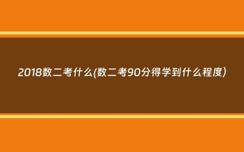 2018数二考什么(数二考90分得学到什么程度）