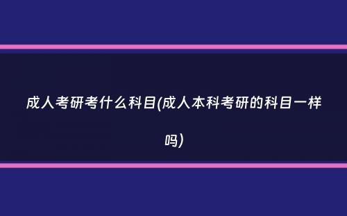 成人考研考什么科目(成人本科考研的科目一样吗）