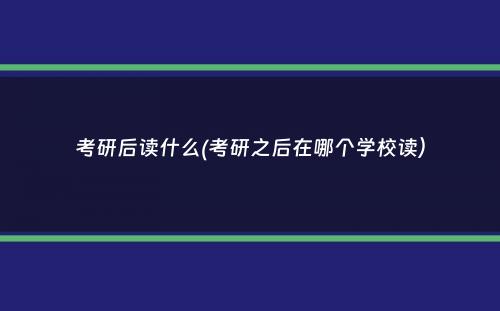 考研后读什么(考研之后在哪个学校读）