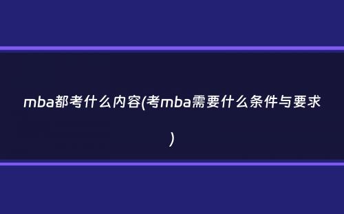 mba都考什么内容(考mba需要什么条件与要求）