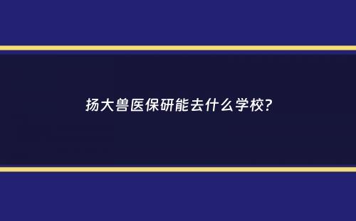 扬大兽医保研能去什么学校？