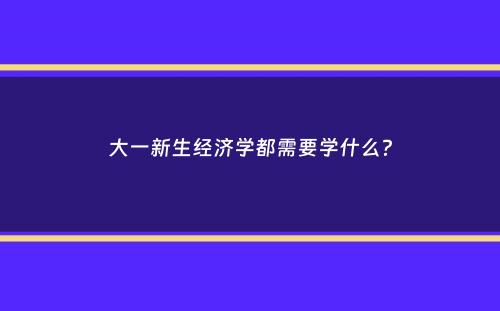 大一新生经济学都需要学什么？