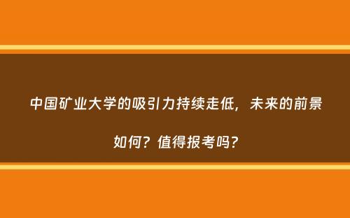 中国矿业大学的吸引力持续走低，未来的前景如何？值得报考吗？