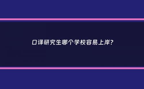 口译研究生哪个学校容易上岸？