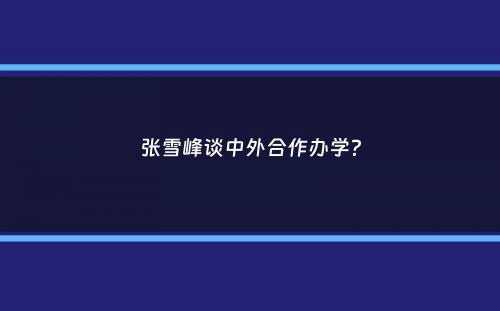 张雪峰谈中外合作办学？