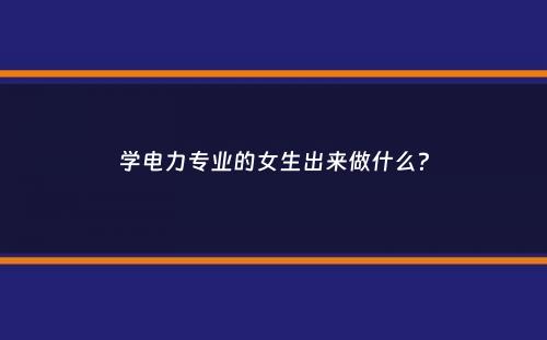 学电力专业的女生出来做什么？