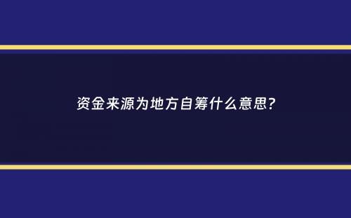 资金来源为地方自筹什么意思？