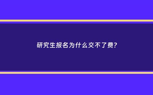 研究生报名为什么交不了费？