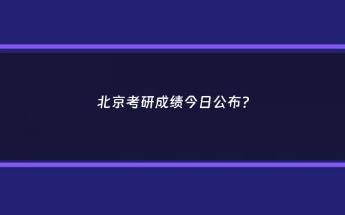 北京考研成绩今日公布？