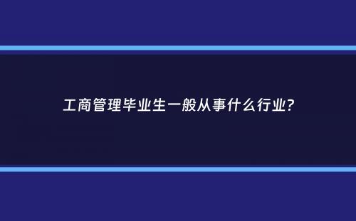 工商管理毕业生一般从事什么行业？