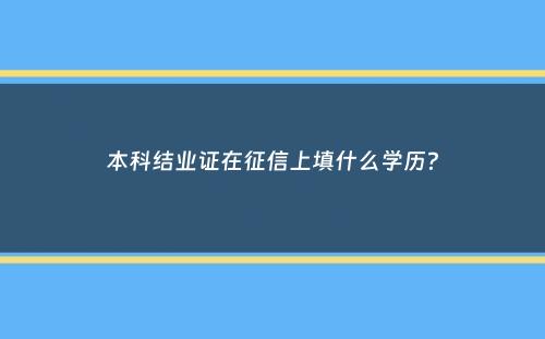 本科结业证在征信上填什么学历？