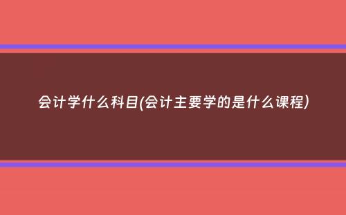 会计学什么科目(会计主要学的是什么课程）