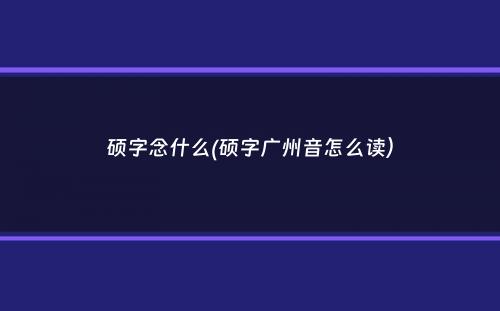 硕字念什么(硕字广州音怎么读）