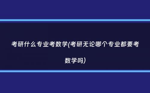 考研什么专业考数学(考研无论哪个专业都要考数学吗）