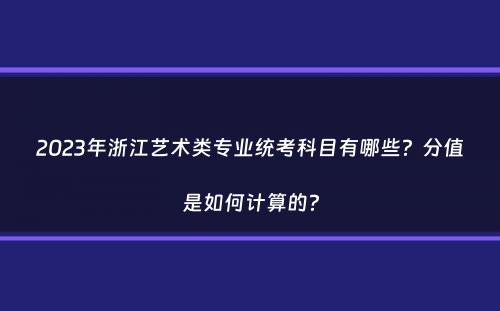 2023年浙江艺术类专业统考科目有哪些？分值是如何计算的？