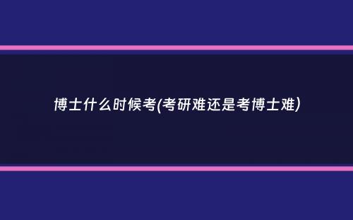 博士什么时候考(考研难还是考博士难）