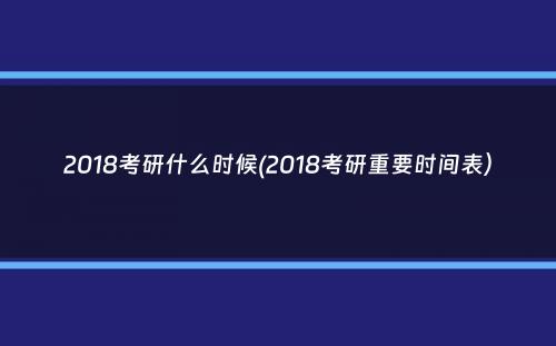 2018考研什么时候(2018考研重要时间表）