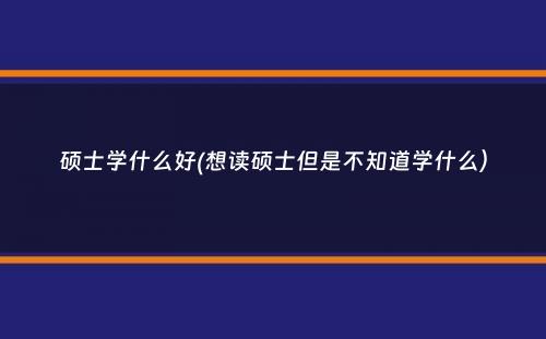 硕士学什么好(想读硕士但是不知道学什么）