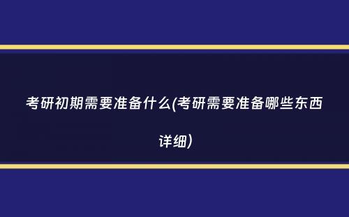 考研初期需要准备什么(考研需要准备哪些东西详细）