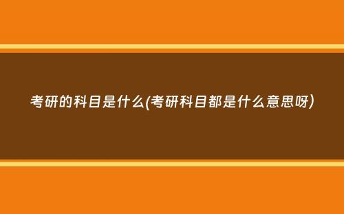 考研的科目是什么(考研科目都是什么意思呀）