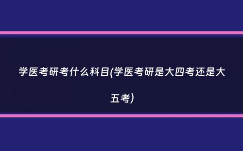 学医考研考什么科目(学医考研是大四考还是大五考）